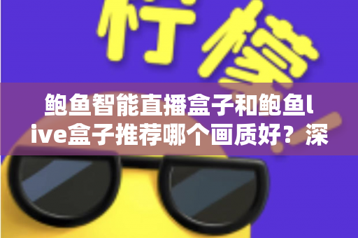 鲍鱼智能直播盒子和鲍鱼live盒子推荐哪个画质好？深度对比与选购全指南