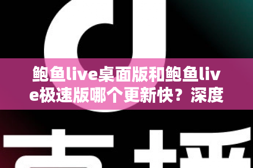 鲍鱼live桌面版和鲍鱼live极速版哪个更新快？深度解析两大版本更新节奏与选择建议