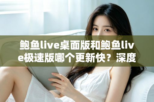 鲍鱼live桌面版和鲍鱼live极速版哪个更新快？深度解析两大版本更新节奏与选择建议