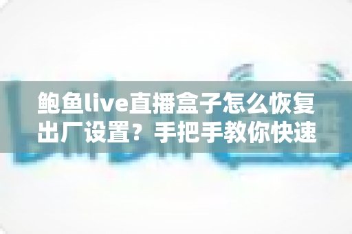鲍鱼live直播盒子怎么恢复出厂设置？手把手教你快速重置设备的完整实用指南