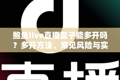 鲍鱼live直播盒子能多开吗？多开方法、常见风险与实用建议全解析
