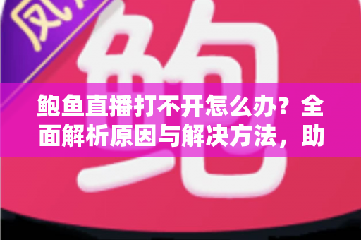 鲍鱼直播打不开怎么办?全面解析原因与解决方法,助你快速恢复流畅观看体验 鲍鱼直播打不开怎么办?全面解析原因与解决方法,助你快速恢复流畅观看体验