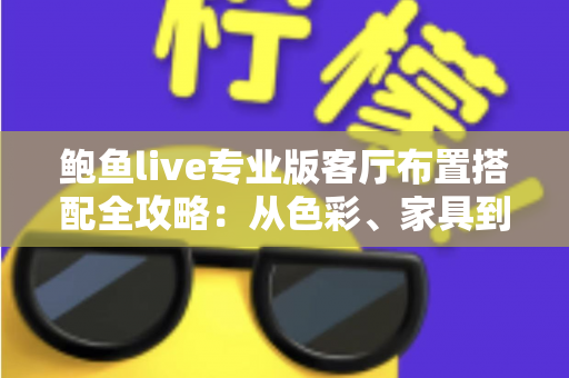 鲍鱼live专业版客厅布置搭配全攻略：从色彩、家具到软装的高颜值客厅打造指南