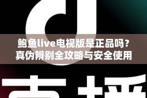 鲍鱼live电视版是正品吗?真伪辨别全攻略与安全使用指南 鲍鱼live电视版是正品吗?真伪辨别全攻略与安全使用指南