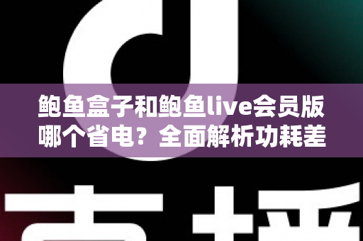 鲍鱼盒子和鲍鱼live会员版哪个省电？全面解析功耗差异与最佳省电选择指南