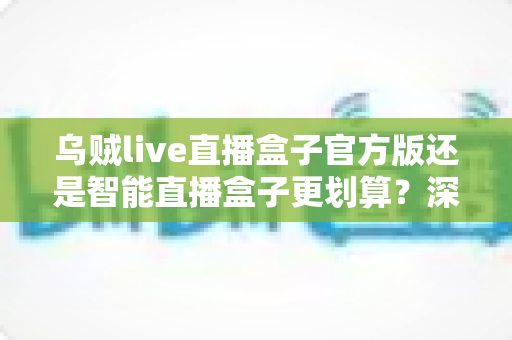 乌贼live直播盒子官方版还是智能直播盒子更划算?深度对比帮你选对不花冤枉钱 乌贼live直播盒子官方版还是智能直播盒子更划算?深度对比帮你选对不花冤枉钱