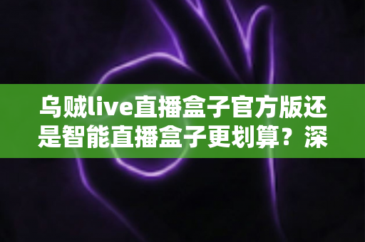 乌贼live直播盒子官方版还是智能直播盒子更划算？深度对比帮你选对不花冤枉钱