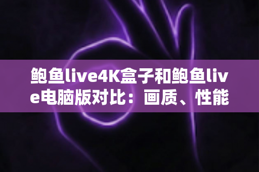 鲍鱼live4K盒子和鲍鱼live电脑版对比:画质、性能与使用体验全方位解析指南 鲍鱼live4K盒子和鲍鱼live电脑版对比:画质、性能与使用体验全方位解析指南