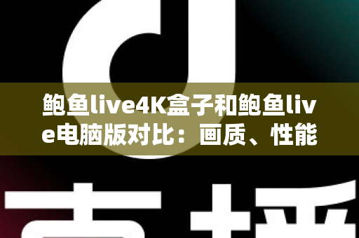 鲍鱼live4K盒子和鲍鱼live电脑版对比:画质、性能与使用体验全方位解析指南 鲍鱼live4K盒子和鲍鱼live电脑版对比:画质、性能与使用体验全方位解析指南