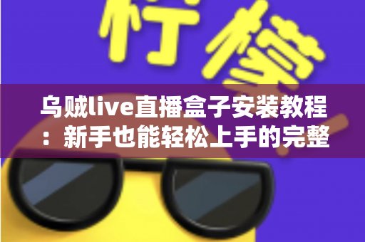 乌贼live直播盒子安装教程：新手也能轻松上手的完整安装指南