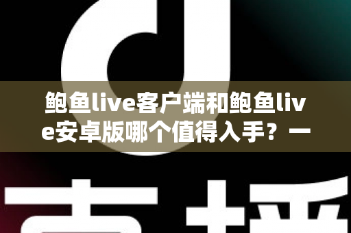 鲍鱼live客户端和鲍鱼live安卓版哪个值得入手?一站式深度对比指南助你轻松决策 鲍鱼live客户端和鲍鱼live安卓版哪个值得入手?一站式深度对比指南助你轻松决策