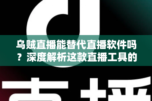 乌贼直播能替代直播软件吗？深度解析这款直播工具的实用性、优势与局限