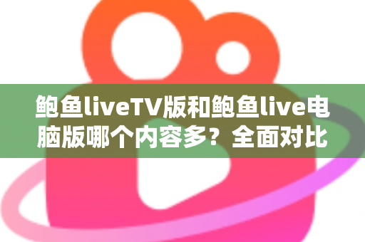 鲍鱼liveTV版和鲍鱼live电脑版哪个内容多？全面对比两大版本差异，帮你选对观看平台
