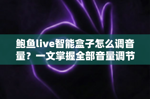 鲍鱼live智能盒子怎么调音量？一文掌握全部音量调节技巧与疑难解答