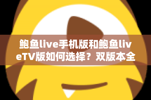 鲍鱼live手机版和鲍鱼liveTV版如何选择?双版本全方位对比与实用选购指南 鲍鱼live手机版和鲍鱼liveTV版如何选择?双版本全方位对比与实用选购指南
