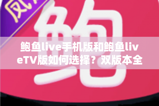 鲍鱼live手机版和鲍鱼liveTV版如何选择?双版本全方位对比与实用选购指南 鲍鱼live手机版和鲍鱼liveTV版如何选择?双版本全方位对比与实用选购指南