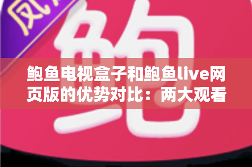 鲍鱼电视盒子和鲍鱼live网页版的优势对比:两大观看方式怎么选?最全解析帮你一次看懂 鲍鱼电视盒子和鲍鱼live网页版的优势对比:两大观看方式怎么选?最全解析帮你一次看懂