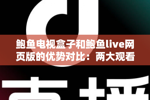 鲍鱼电视盒子和鲍鱼live网页版的优势对比:两大观看方式怎么选?最全解析帮你一次看懂 鲍鱼电视盒子和鲍鱼live网页版的优势对比:两大观看方式怎么选?最全解析帮你一次看懂