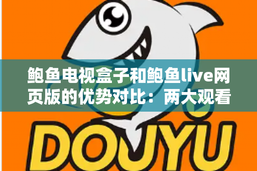 鲍鱼电视盒子和鲍鱼live网页版的优势对比：两大观看方式怎么选？最全解析帮你一次看懂