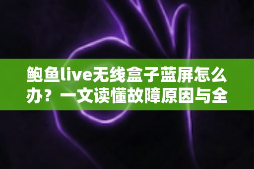 鲍鱼live无线盒子蓝屏怎么办?一文读懂故障原因与全流程修复方案,快速找回流畅观影体验 鲍鱼live无线盒子蓝屏怎么办?一文读懂故障原因与全流程修复方案,快速找回流畅观影体验