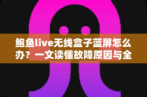 鲍鱼live无线盒子蓝屏怎么办?一文读懂故障原因与全流程修复方案,快速找回流畅观影体验 鲍鱼live无线盒子蓝屏怎么办?一文读懂故障原因与全流程修复方案,快速找回流畅观影体验