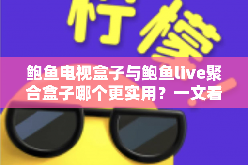 鲍鱼电视盒子与鲍鱼live聚合盒子哪个更实用?一文看懂两大盒子真实差距与选购指南 鲍鱼电视盒子与鲍鱼live聚合盒子哪个更实用?一文看懂两大盒子真实差距与选购指南