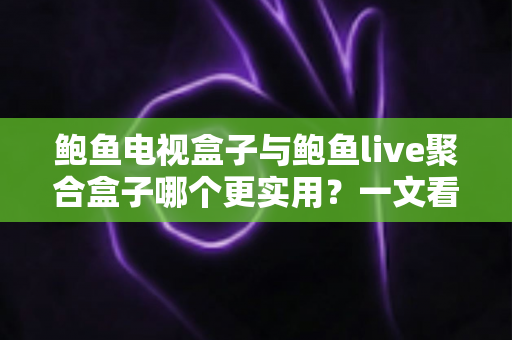 鲍鱼电视盒子与鲍鱼live聚合盒子哪个更实用？一文看懂两大盒子真实差距与选购指南