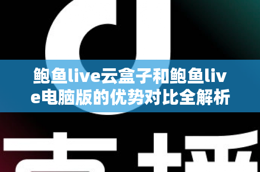 鲍鱼live云盒子和鲍鱼live电脑版的优势对比全解析：哪个版本更适合你的观看需求？