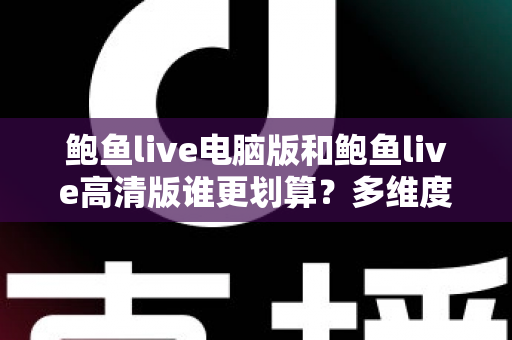 鲍鱼live电脑版和鲍鱼live高清版谁更划算？多维度对比助你做出最优选择