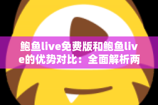 鲍鱼live免费版和鲍鱼live的优势对比:全面解析两大版本差异,帮你选对不踩坑 鲍鱼live免费版和鲍鱼live的优势对比:全面解析两大版本差异,帮你选对不踩坑