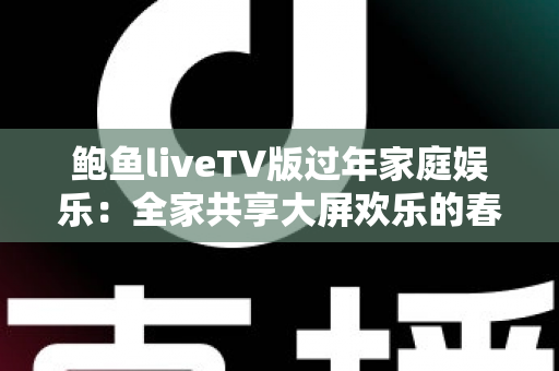 鲍鱼liveTV版过年家庭娱乐：全家共享大屏欢乐的春节观影完整指南