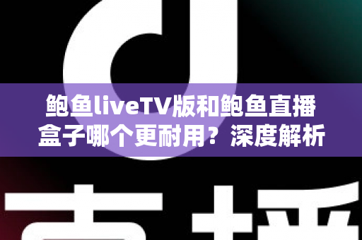 鲍鱼liveTV版和鲍鱼直播盒子哪个更耐用?深度解析两种观看方案的寿命与维护全攻略 鲍鱼liveTV版和鲍鱼直播盒子哪个更耐用?深度解析两种观看方案的寿命与维护全攻略