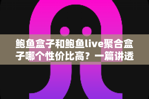 鲍鱼盒子和鲍鱼live聚合盒子哪个性价比高？一篇讲透选购门道的深度对比指南