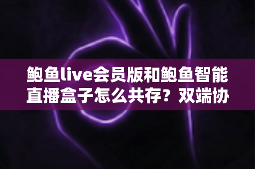 鲍鱼live会员版和鲍鱼智能直播盒子怎么共存？双端协同使用全攻略与实用解决方案