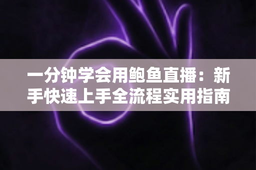 一分钟学会用鲍鱼直播:新手快速上手全流程实用指南 一分钟学会用鲍鱼直播:新手快速上手全流程实用指南