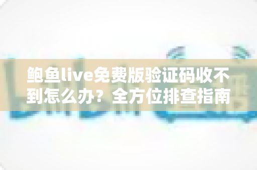 鲍鱼live免费版验证码收不到怎么办？全方位排查指南与实用解决方案