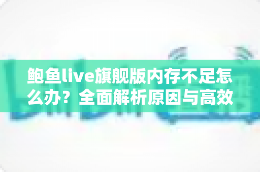 鲍鱼live旗舰版内存不足怎么办?全面解析原因与高效解决技巧,让手机流畅如新 鲍鱼live旗舰版内存不足怎么办?全面解析原因与高效解决技巧,让手机流畅如新