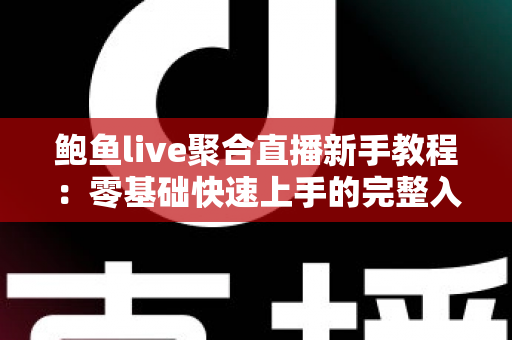 鲍鱼live聚合直播新手教程：零基础快速上手的完整入门指南与实用技巧合集
