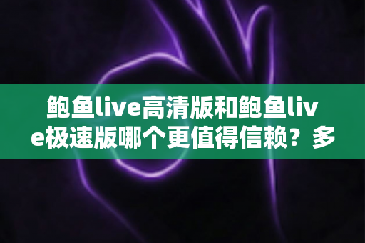 鲍鱼live高清版和鲍鱼live极速版哪个更值得信赖？多维度对比与安全选择指南