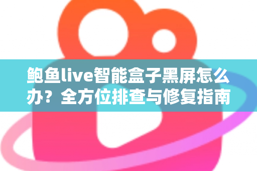 鲍鱼live智能盒子黑屏怎么办？全方位排查与修复指南，快速恢复畅爽观影体验