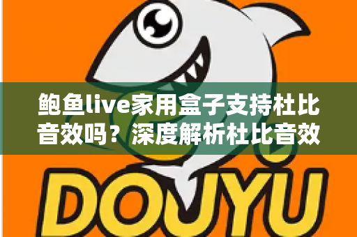 鲍鱼live家用盒子支持杜比音效吗？深度解析杜比音效支持情况与家庭影院体验提升全攻略