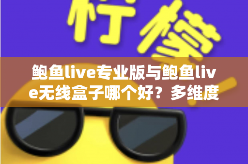 鲍鱼live专业版与鲍鱼live无线盒子哪个好？多维度深度对比帮你选对直播方案