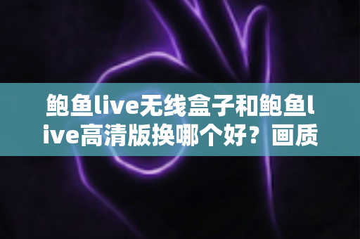 鲍鱼live无线盒子和鲍鱼live高清版换哪个好？画质、便捷与性价比全面对比指南