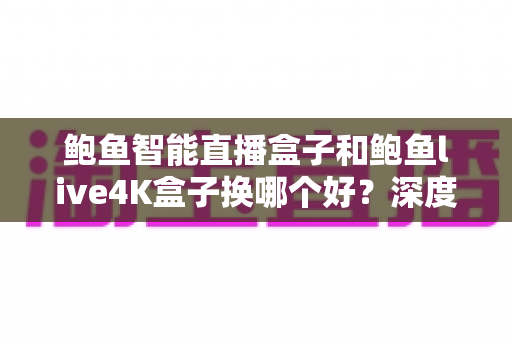 鲍鱼智能直播盒子和鲍鱼live4K盒子换哪个好?深度对比解析,帮你选出最值得入手的升级方案 鲍鱼智能直播盒子和鲍鱼live4K盒子换哪个好?深度对比解析,帮你选出最值得入手的升级方案