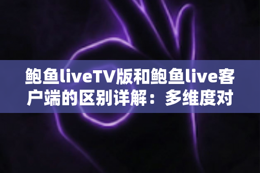鲍鱼liveTV版和鲍鱼live客户端的区别详解：多维度对比帮你选对版本