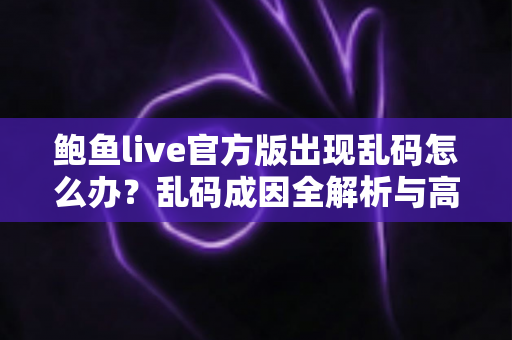 鲍鱼live官方版出现乱码怎么办？乱码成因全解析与高效修复指南