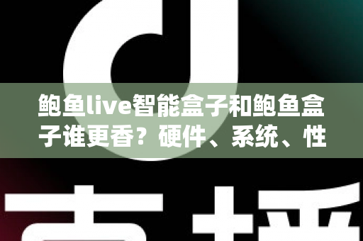 鲍鱼live智能盒子和鲍鱼盒子谁更香?硬件、系统、性价比全维度对比,看完再买不踩坑 鲍鱼live智能盒子和鲍鱼盒子谁更香?硬件、系统、性价比全维度对比,看完再买不踩坑