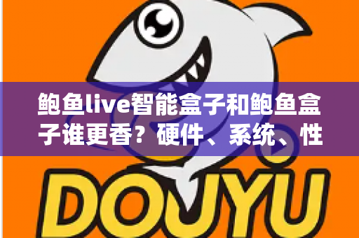 鲍鱼live智能盒子和鲍鱼盒子谁更香?硬件、系统、性价比全维度对比,看完再买不踩坑 鲍鱼live智能盒子和鲍鱼盒子谁更香?硬件、系统、性价比全维度对比,看完再买不踩坑
