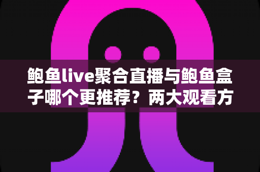 鲍鱼live聚合直播与鲍鱼盒子哪个更推荐?两大观看方案全维度对比与选购指南 鲍鱼live聚合直播与鲍鱼盒子哪个更推荐?两大观看方案全维度对比与选购指南