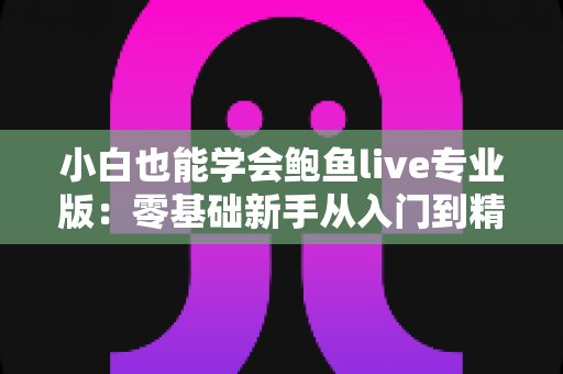 小白也能学会鲍鱼live专业版:零基础新手从入门到精通的直播实战全攻略 小白也能学会鲍鱼live专业版:零基础新手从入门到精通的直播实战全攻略